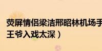熒屏情侶梁潔邢昭林機場手牽手是什么鬼(八王爺入戲太深)