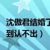 沈傲君結婚了嗎（孩子姓愛新覺羅近照臃腫胖到認不出）