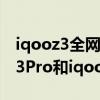 iqooz3全網通和iqooz3套餐哪個好（iqooz3Pro和iqooz3的區別是什么）