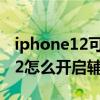 iphone12可以用輔助觸控小圓點（iPhone12怎么開啟輔助觸控）