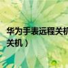 華為手表遠程關機了怎么打開（華為兒童手表4pro怎么遠程關機）