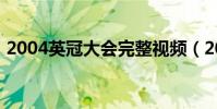 2004英冠大會完整視頻(2004為什么英冠)
