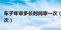 車子年審多長時間審一次(車輛年審多久審一次)