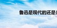 魯迅是現代的還是當代的?