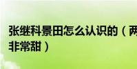 張繼科景田怎么認識的(兩個人在一起的時候非常甜)