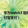 華為watch3 如何設置支付寶支付（華為watch怎么關閉支付寶支付）