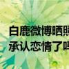 白鹿微博曬照為徐凱慶生（兩人這是準備公開承認戀情了嗎）