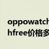 oppowatchfree為什么這么貴（oppowatchfree價格多少）