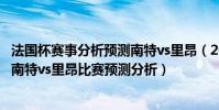 法國杯賽事分析預測南特vs里昂(2021/22法甲第4輪前瞻:南特vs里昂比賽預測分析)
