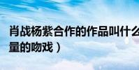 肖戰楊紫合作的作品叫什么(這部作品中有大量的吻戲)