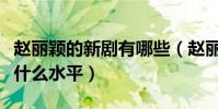 趙麗穎的新劇有哪些(趙麗穎的演技到底屬于什么水平)