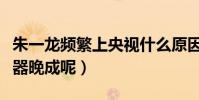 朱一龍頻繁上央視什么原因(為什么朱一龍大器晚成呢)
