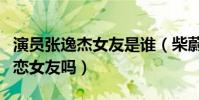 演員張逸杰女友是誰(柴蔚真的是張逸杰的初戀女友嗎)