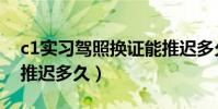 c1實習駕照換證能推遲多久(c1駕照換證能推遲多久)