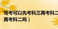 駕考可以先考科三再考科二嗎(可以先考科三再考科二嗎)