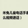 米兔兒童電話手表4c怎么視頻通話（米兔兒童電話手表4C怎么視頻通話）