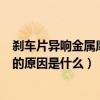 剎車片異響金屬摩擦聲怎么解決（剎車片有金屬摩擦聲異響的原因是什么）