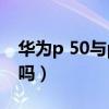 華為p 50與p50pro（華為p50pro有雙系統嗎）