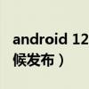 android 12發布（Android12第一版什么時候發布）