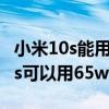 小米10s能用65w的氮化鎵充電器嗎（小米10s可以用65w充電嗎）