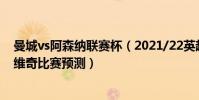 曼城vs阿森納聯賽杯(2021/22英超第2輪前瞻:曼城vs諾維奇比賽預測)