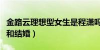 金路云理想型女生是程瀟嗎(自曝想找女朋友和結婚)