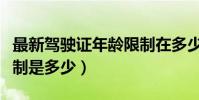 最新駕駛證年齡限制在多少(駕駛證的年齡限制是多少)