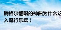 騰格爾翻唱的神曲為什么這么受歡迎(強勢殺入流行樂壇)
