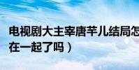 電視劇大主宰唐芊兒結局怎么樣(最后和牧塵在一起了嗎)