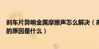 剎車片異響金屬摩擦聲怎么解決(剎車片有金屬摩擦聲異響的原因是什么)