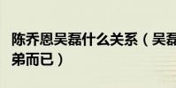 陳喬恩吳磊什么關系(吳磊只是陳喬恩的小弟弟而已)