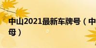 中山2021最新車牌號(中山車牌號是什么字母)