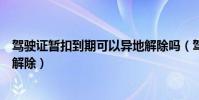 駕駛證暫扣到期可以異地解除嗎(駕駛證暫扣到期是否自動解除)