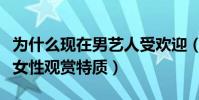 為什么現在男藝人受歡迎(越來越多男星擁有女性觀賞特質)