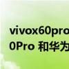 vivox60pro 和華為p40pro哪個強（vivoX60Pro 和華為P40pro 哪個好）