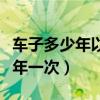 車子多少年以后才一年審兩次（車子年審多少年一次）