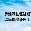 異地駕駛證過期了能在深圳換證嗎（駕駛證過期了3個月可以異地換證嗎）