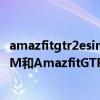 amazfitgtr2esim和gtr2質量如何（華米AmazfitGTR2eSIM和AmazfitGTR2有什么區別）