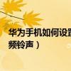 華為手機如何設置微信視頻鈴聲（華為手機怎么設置微信視頻鈴聲）