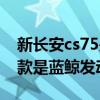 新長安cs75是藍鯨發動機嗎（長安cs75哪一款是藍鯨發動機）