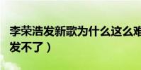 李榮浩發新歌為什么這么難(一首新歌三個月發不了)