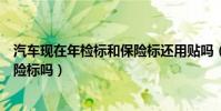汽車現在年檢標和保險標還用貼嗎(汽車還用貼年檢標和保險標嗎)