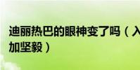 迪麗熱巴的眼神變了嗎(入圈多年的她變得更加堅毅)