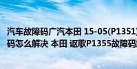 汽車故障碼廣汽本田 15-05(P1351)(本田 謳歌p1355故障碼怎么解決 本田 謳歌P1355故障碼解釋和消除方法)
