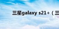 三星galaxy s21+(三星Galaxy)