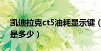 凱迪拉克ct5油耗顯示鍵(凱迪拉克ct5油耗是多少)