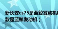 新長安cs75是藍鯨發動機嗎(長安cs75哪一款是藍鯨發動機)