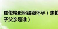 焦俊艷近照被疑懷孕(焦俊艷真的懷孕了嗎孩子父親是誰)
