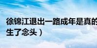 徐錦江退出一路成年是真的嗎(身體吃不消萌生了念頭)