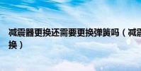 減震器更換還需要更換彈簧嗎(減震器彈簧一般多久需要更換)